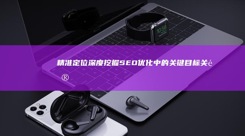 精准定位：深度挖掘SEO优化中的关键目标关键词