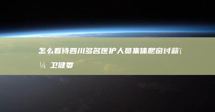 怎么看待四川多名医护人员集体爬窗讨薪，卫健委：已介入处理？