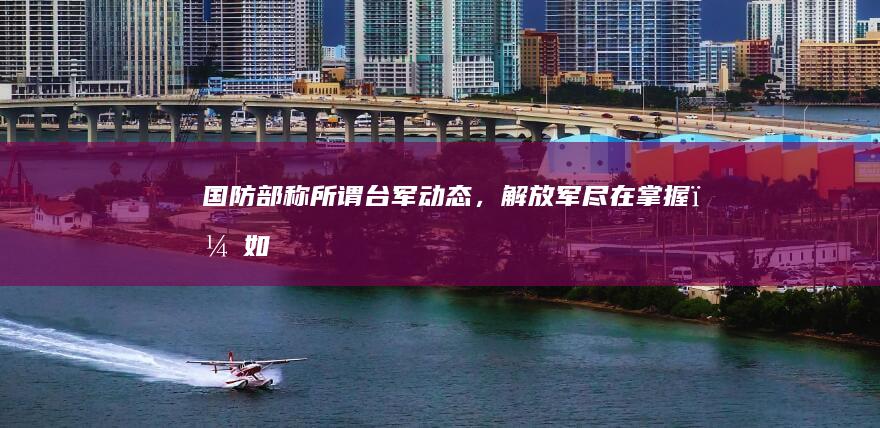 国防部称「所谓台军动态，解放军尽在掌握」，如何理解这一表态？